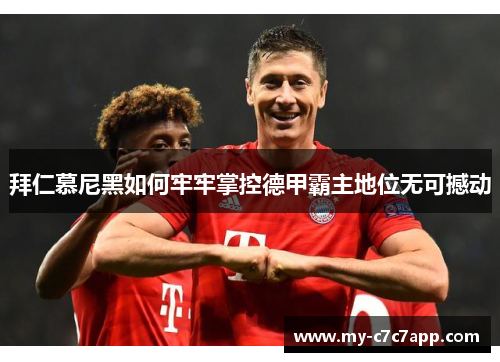 拜仁慕尼黑如何牢牢掌控德甲霸主地位无可撼动